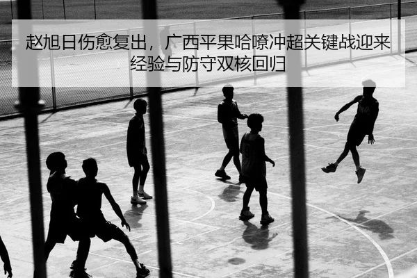 赵旭日伤愈复出，广西平果哈嘹冲超关键战迎来经验与防守双核回归